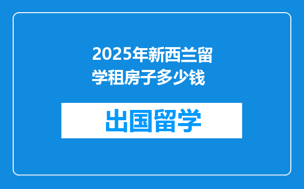 2025年新西兰留学租房子多少钱