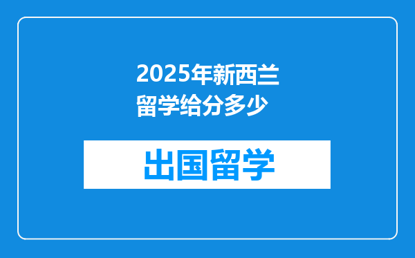 2025年新西兰留学给分多少
