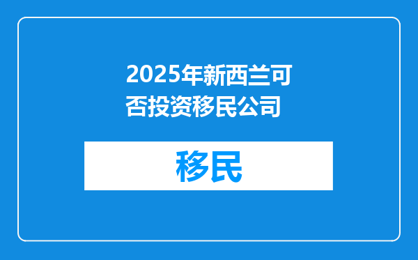 2025年新西兰可否投资移民公司