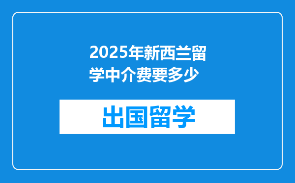 2025年新西兰留学中介费要多少