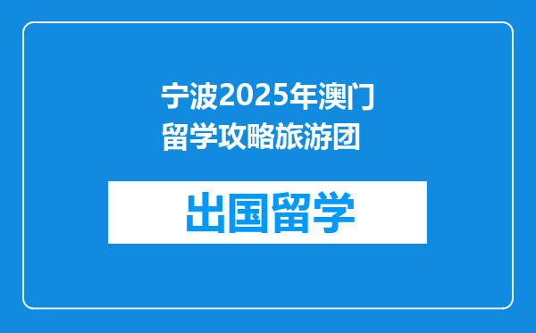 宁波2025年澳门留学攻略旅游团