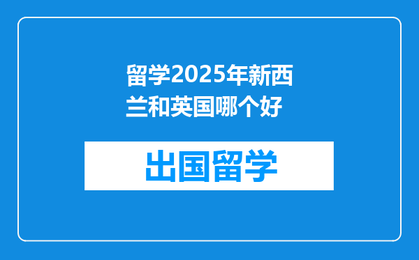 留学2025年新西兰和英国哪个好