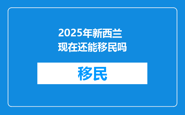 2025年新西兰现在还能移民吗