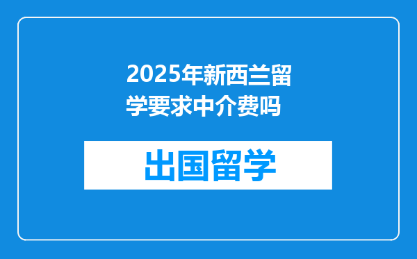 2025年新西兰留学要求中介费吗