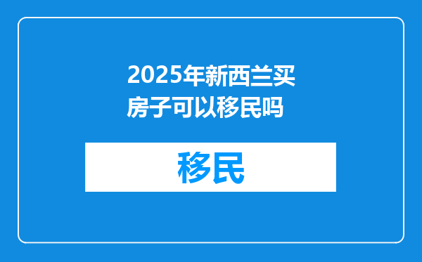 2025年新西兰买房子可以移民吗