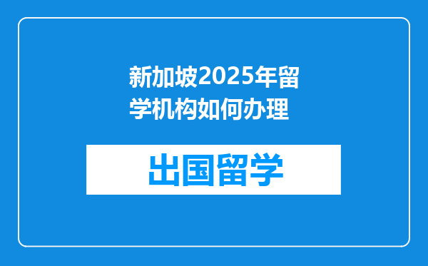 新加坡2025年留学机构如何办理