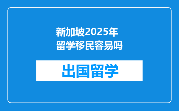 新加坡2025年留学移民容易吗