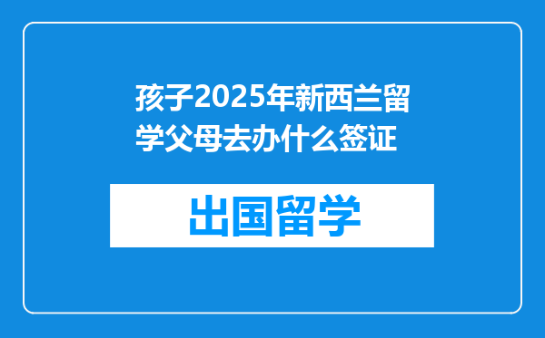 孩子2025年新西兰留学父母去办什么签证