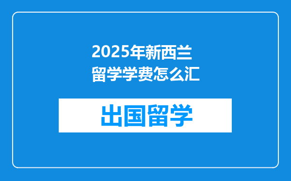 2025年新西兰留学学费怎么汇