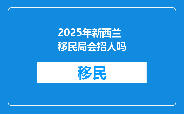2025年新西兰移民局会招人吗