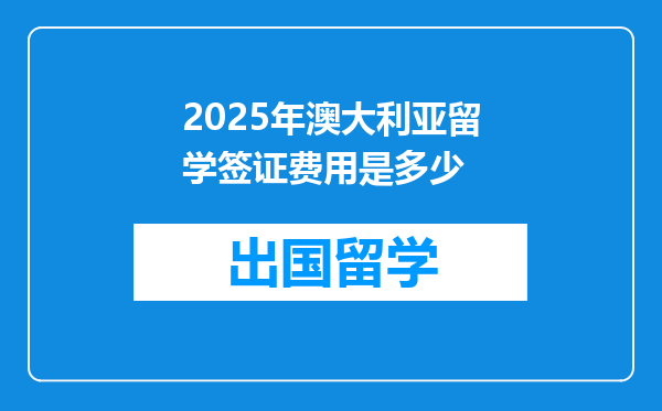 2025年澳大利亚留学签证费用是多少