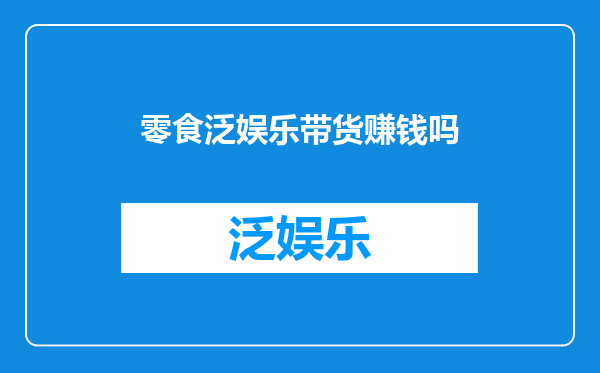 零食泛娱乐带货赚钱吗