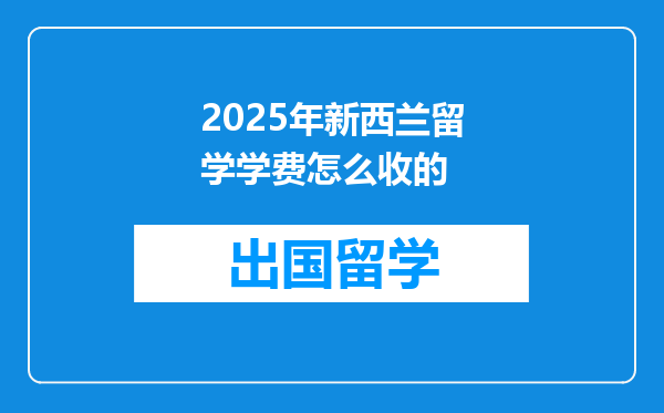 2025年新西兰留学学费怎么收的