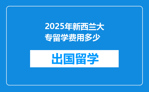 2025年新西兰大专留学费用多少