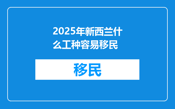 2025年新西兰什么工种容易移民
