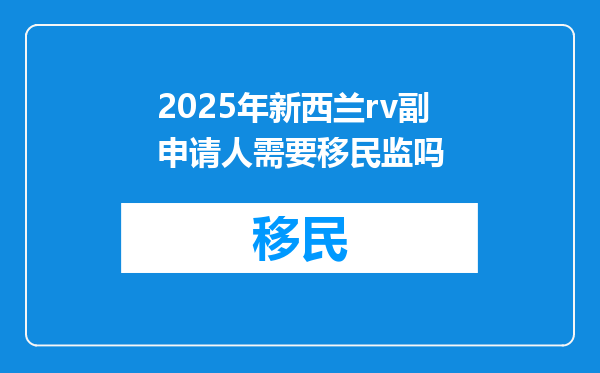 2025年新西兰rv副申请人需要移民监吗