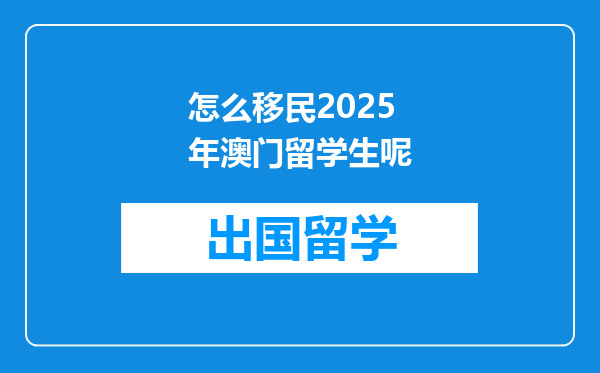 怎么移民2025年澳门留学生呢