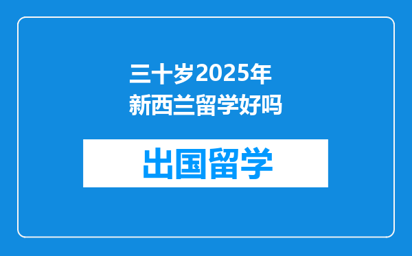 三十岁2025年新西兰留学好吗