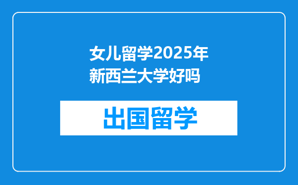女儿留学2025年新西兰大学好吗