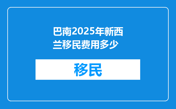 巴南2025年新西兰移民费用多少