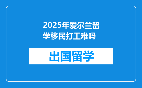 2025年爱尔兰留学移民打工难吗