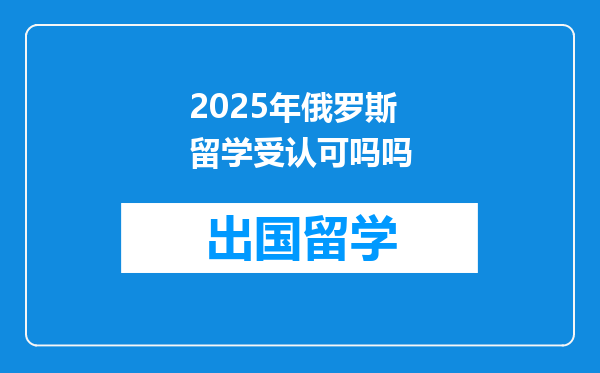 2025年俄罗斯留学受认可吗吗