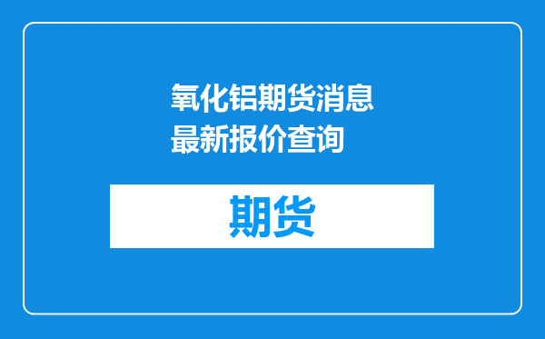 氧化铝期货消息最新报价查询