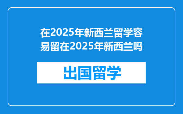 在2025年新西兰留学容易留在2025年新西兰吗