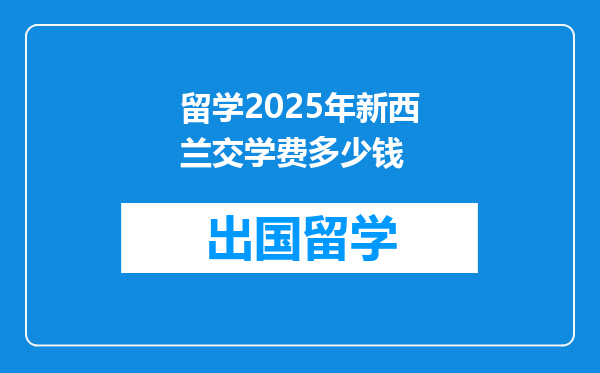 留学2025年新西兰交学费多少钱