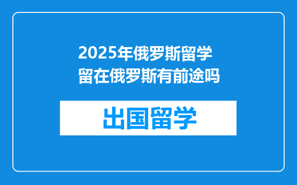 2025年俄罗斯留学留在俄罗斯有前途吗