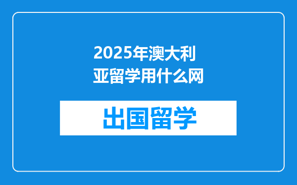 2025年澳大利亚留学用什么网