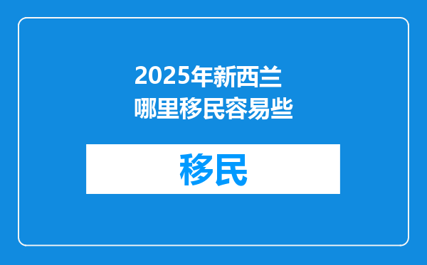 2025年新西兰哪里移民容易些