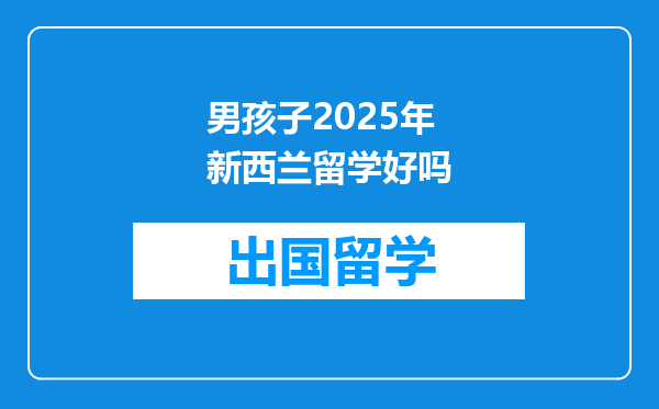 男孩子2025年新西兰留学好吗