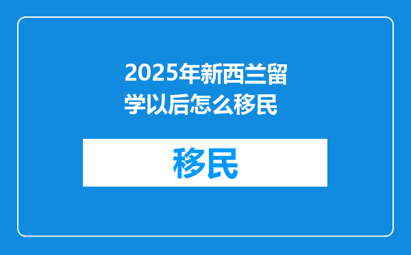 2025年新西兰留学以后怎么移民
