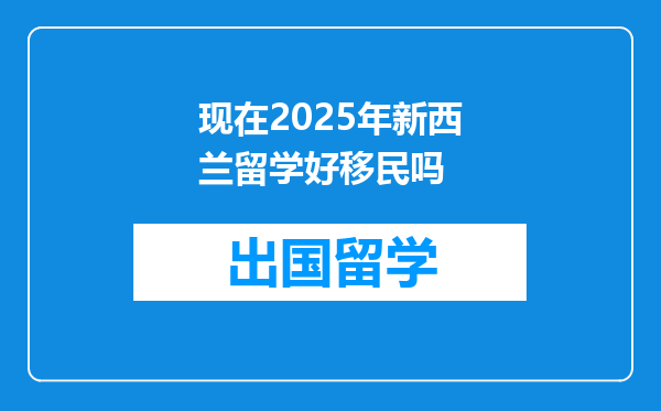 现在2025年新西兰留学好移民吗