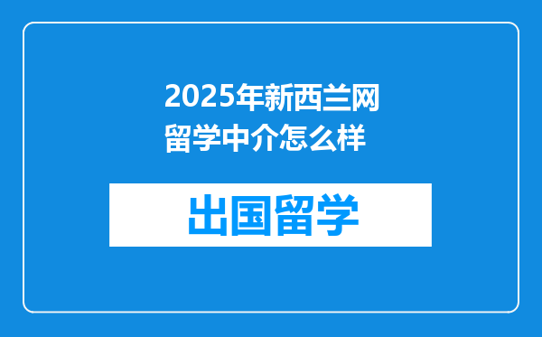 2025年新西兰网留学中介怎么样