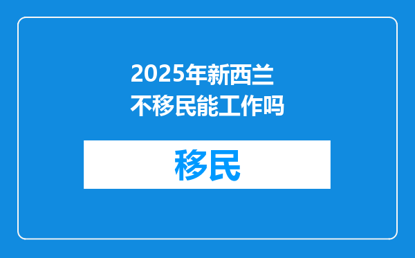 2025年新西兰不移民能工作吗