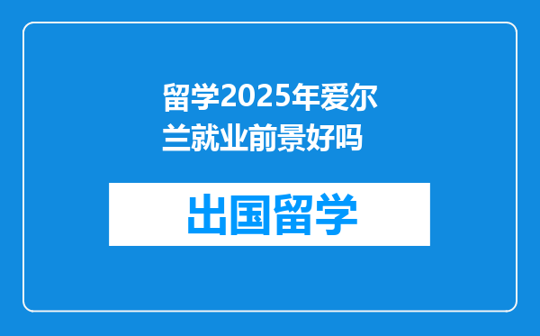 留学2025年爱尔兰就业前景好吗