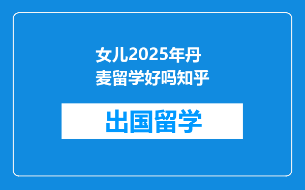 女儿2025年丹麦留学好吗知乎