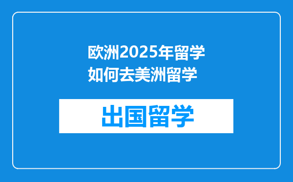 欧洲2025年留学如何去美洲留学