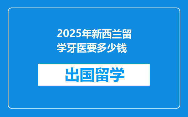 2025年新西兰留学牙医要多少钱