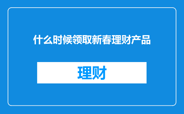 什么时候领取新春理财产品