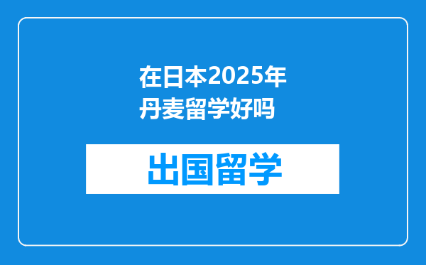 在日本2025年丹麦留学好吗