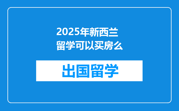 2025年新西兰留学可以买房么