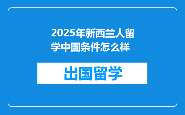 2025年新西兰人留学中国条件怎么样
