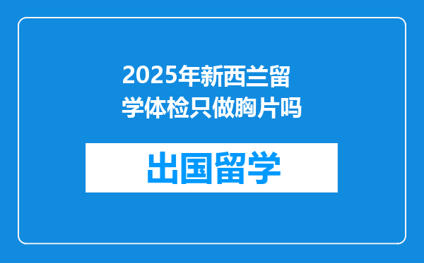 2025年新西兰留学体检只做胸片吗