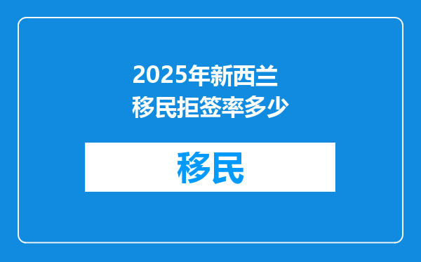 2025年新西兰移民拒签率多少