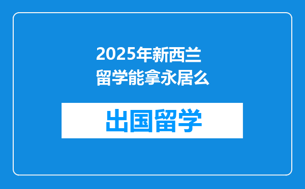 2025年新西兰留学能拿永居么