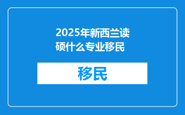 2025年新西兰读硕什么专业移民