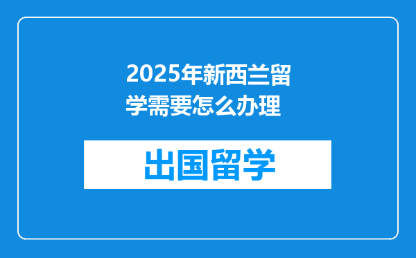 2025年新西兰留学需要怎么办理